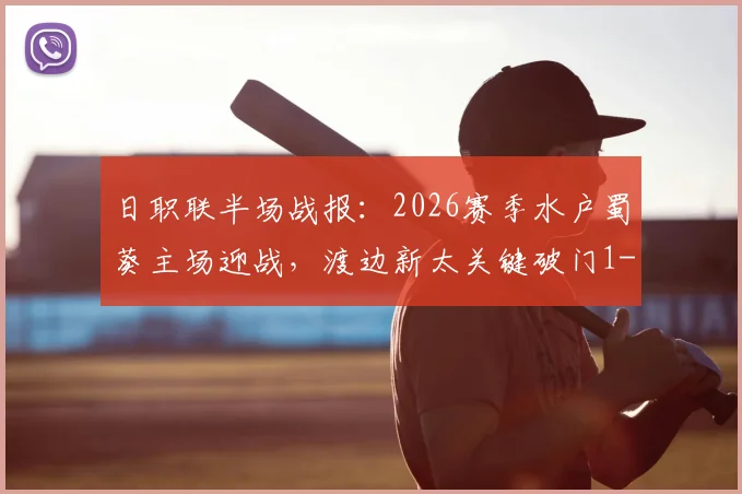日职联半场战报：2026赛季水户蜀葵主场迎战，渡边新太关键破门1-0领先鹿岛鹿角