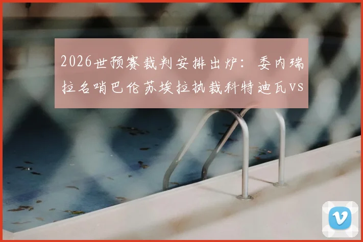 2026世预赛裁判安排出炉：委内瑞拉名哨巴伦苏埃拉执裁科特迪瓦vs挪威关键战