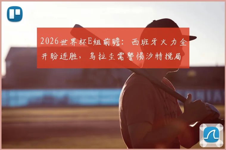 2026世界杯E组前瞻:西班牙火力全开盼连胜,乌拉圭需警惕沙特搅局