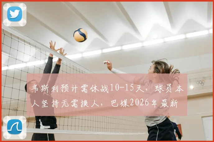 韦斯利预计需休战10-15天,球员本人坚持无需换人,巴媒2026年最新伤情解读