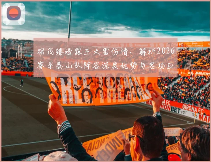 宿茂臻透露王大雷伤情，解析2026赛季泰山队阵容深度优势与客场应对策略