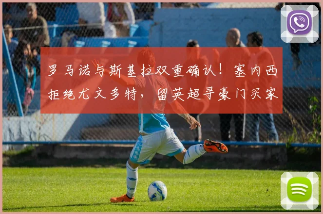 罗马诺与斯基拉双重确认！塞内西拒绝尤文多特，留英超寻豪门买家成关键