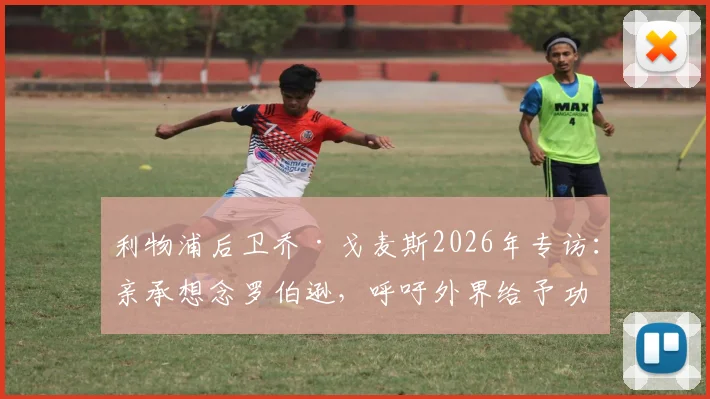 利物浦后卫乔·戈麦斯2026年专访：亲承想念罗伯逊，呼吁外界给予功勋队友应有赞誉与认可