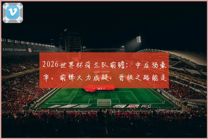 2026世界杯荷兰队前瞻:中后场豪华,前锋火力成疑,晋级之路能走多远?