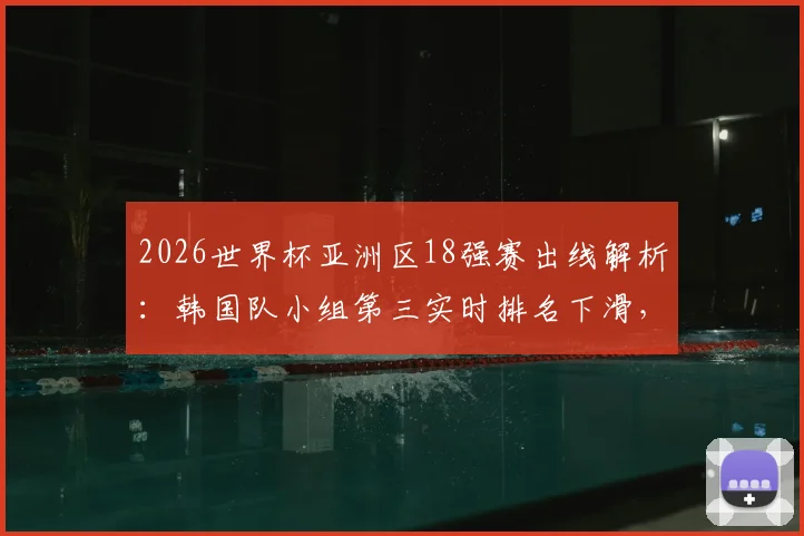 2026世界杯亚洲区18强赛出线解析：韩国队小组第三实时排名下滑，晋级形势全面分析
