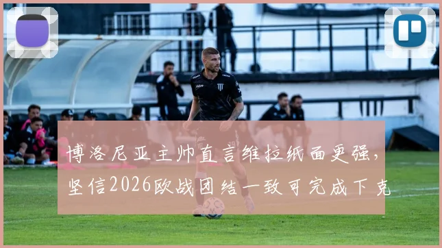 博洛尼亚主帅直言维拉纸面更强，坚信2026欧战团结一致可完成下克上，战术解析