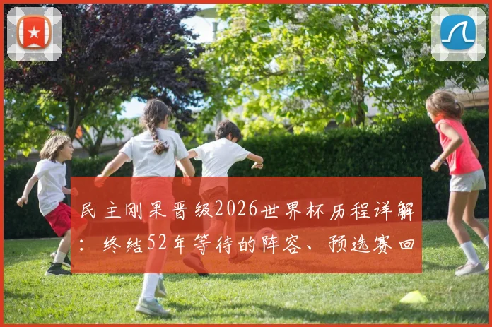 民主刚果晋级2026世界杯历程详解：终结52年等待的阵容、预选赛回顾与未来展望