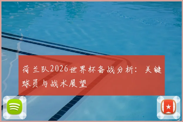 荷兰队2026世界杯备战分析：关键球员与战术展望