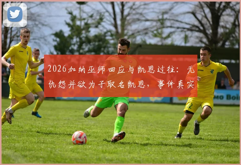 2026加纳巫师回应与凯恩过往:无仇怨并欲为子取名凯恩,事件真实情况解读