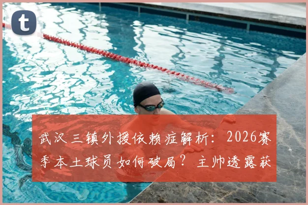 武汉三镇外援依赖症解析：2026赛季本土球员如何破局？主帅透露获关键支持