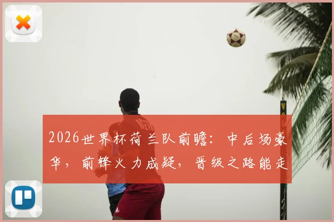 2026世界杯荷兰队前瞻：中后场豪华，前锋火力成疑，晋级之路能走多远？