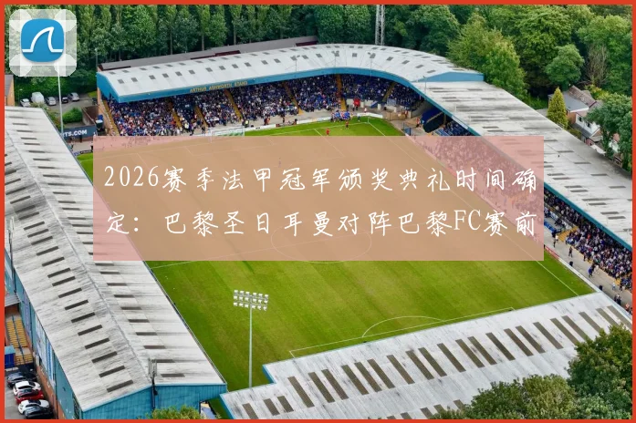 2026赛季法甲冠军颁奖典礼时间确定:巴黎圣日耳曼对阵巴黎FC赛前举行,RMC曝完整流程与看点
