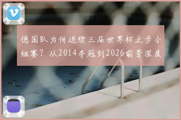 德国队为何连续三届世界杯止步小组赛？从2014夺冠到2026前景深度剖析