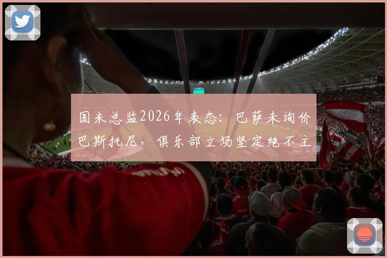 国米总监2026年表态：巴萨未询价巴斯托尼，俱乐部立场坚定绝不主动出售