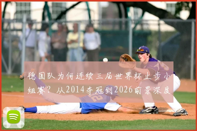 德国队为何连续三届世界杯止步小组赛?从2014夺冠到2026前景深度剖析