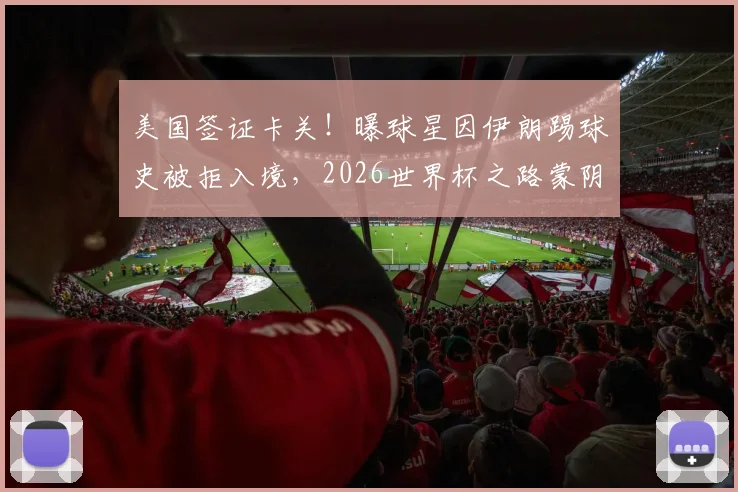 美国签证卡关!曝球星因伊朗踢球史被拒入境,2026世界杯之路蒙阴影
