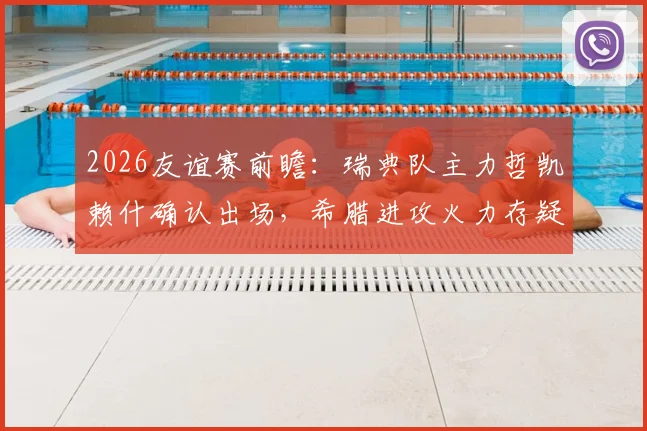 2026友谊赛前瞻：瑞典队主力哲凯赖什确认出场，希腊进攻火力存疑待解