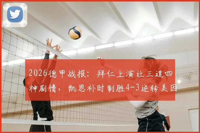 2026德甲战报：拜仁上演让三追四神剧情，凯恩补时制胜4-3逆转美因茨全程回顾