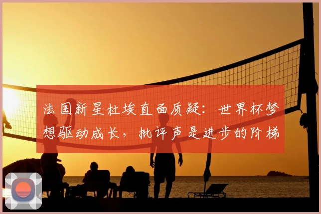 法国新星杜埃直面质疑：世界杯梦想驱动成长，批评声是进步的阶梯