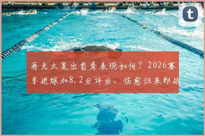 蒋光太复出首秀表现如何？2026赛季进球加8.2分评分，伤愈归来即战力分析