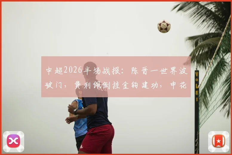 中超2026半场战报：陈晋一世界波破门，费利佩倒挂金钩建功，申花客场2-1领先蓉城