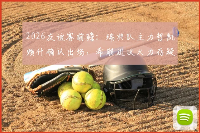 2026友谊赛前瞻：瑞典队主力哲凯赖什确认出场，希腊进攻火力存疑待解