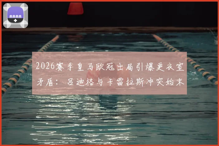 2026赛季皇马欧冠出局引爆更衣室矛盾：吕迪格与卡雷拉斯冲突始末及后续影响深度剖析