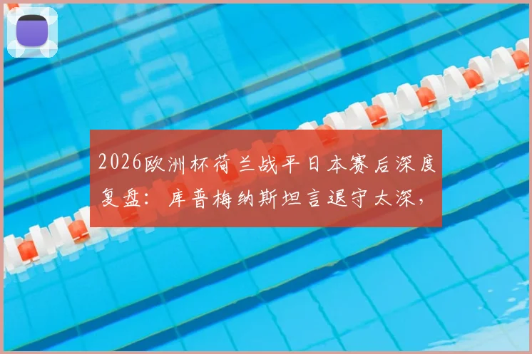 2026欧洲杯荷兰战平日本赛后深度复盘：库普梅纳斯坦言退守太深，全队已进行战术检讨与调整方案解析