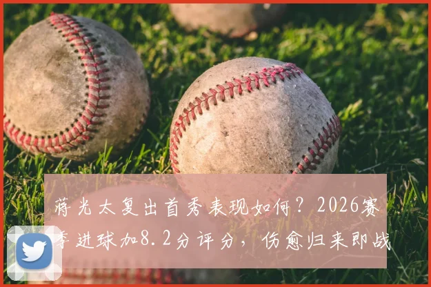 蒋光太复出首秀表现如何？2026赛季进球加8.2分评分，伤愈归来即战力分析