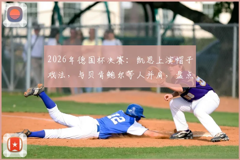 2026年德国杯决赛：凯恩上演帽子戏法，与贝肯鲍尔等人并肩，盘点决赛戴帽历史第四人