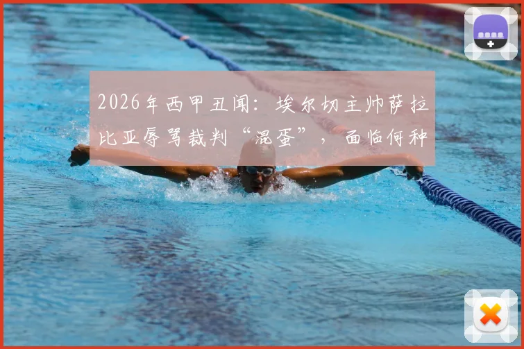 2026年西甲丑闻：埃尔切主帅萨拉比亚辱骂裁判“混蛋”，面临何种处罚？禁赛场次与罚款深度分析