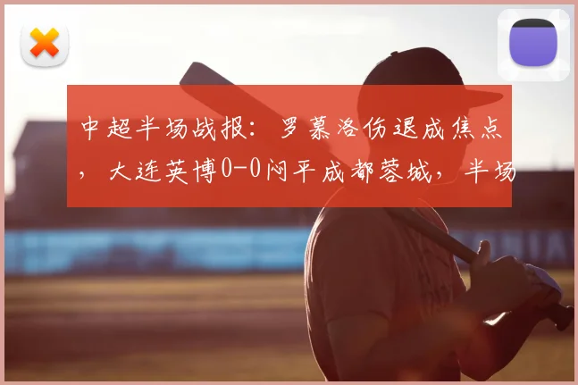 中超半场战报：罗慕洛伤退成焦点，大连英博0-0闷平成都蓉城，半场仅1次射正暴露进攻乏力问题