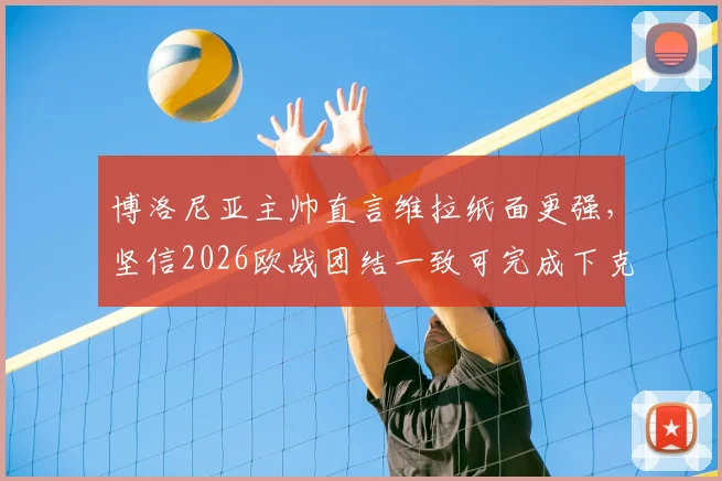 博洛尼亚主帅直言维拉纸面更强，坚信2026欧战团结一致可完成下克上，战术解析
