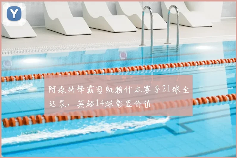 阿森纳锋霸哲凯赖什本赛季21球全记录,英超14球彰显价值