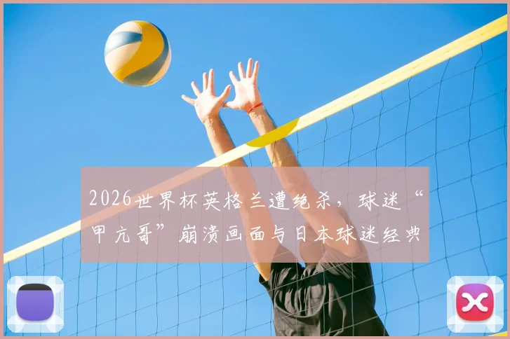 2026世界杯英格兰遭绝杀，球迷“甲亢哥”崩溃画面与日本球迷经典表情包对比，盘点赛事名场面