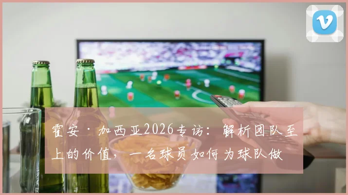 霍安·加西亚2026专访:解析团队至上的价值,一名球员如何为球队做出最大贡献