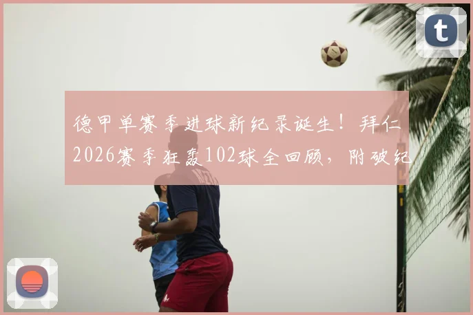 德甲单赛季进球新纪录诞生！拜仁2026赛季狂轰102球全回顾，附破纪录瞬间解析及阵容深度解读