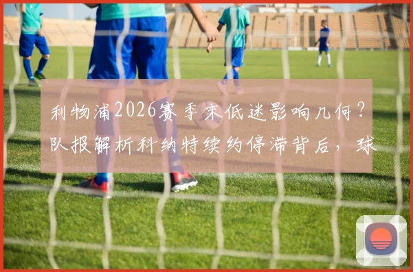 利物浦2026赛季末低迷影响几何？队报解析科纳特续约停滞背后，球员未来与球队计划全透视