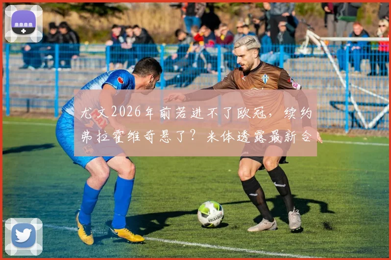 尤文2026年前若进不了欧冠,续约弗拉霍维奇悬了?米体透露最新合同动态
