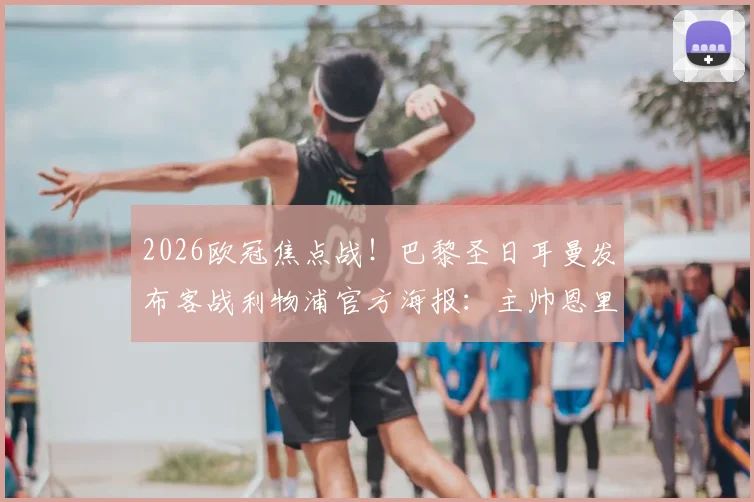 2026欧冠焦点战！巴黎圣日耳曼发布客战利物浦官方海报：主帅恩里克携核心K77领衔出征阵容解析