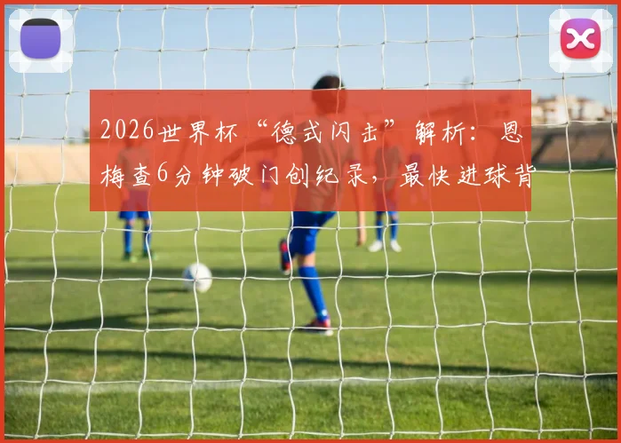 2026世界杯“德式闪击”解析：恩梅查6分钟破门创纪录，最快进球背后战术与球员背景全览