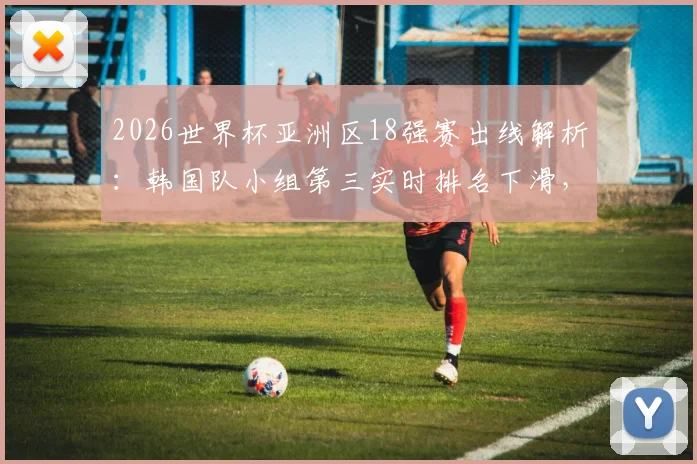 2026世界杯亚洲区18强赛出线解析：韩国队小组第三实时排名下滑，晋级形势全面分析