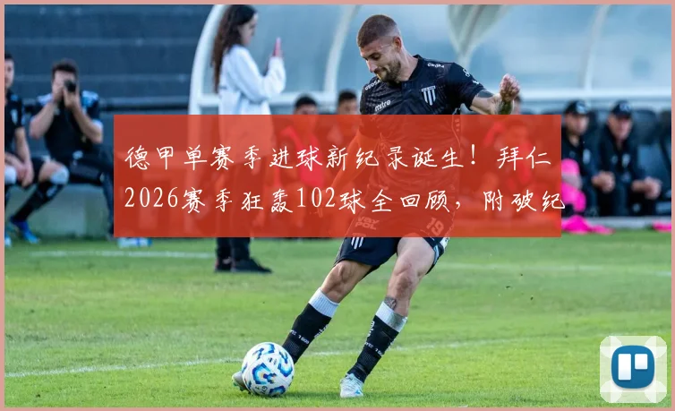 德甲单赛季进球新纪录诞生!拜仁2026赛季狂轰102球全回顾,附破纪录瞬间解析及阵容深度解读
