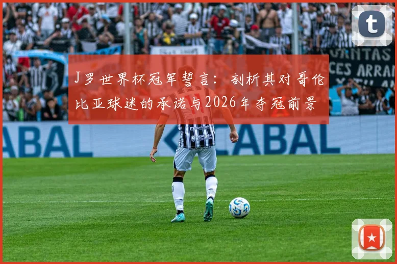 J罗世界杯冠军誓言：剖析其对哥伦比亚球迷的承诺与2026年夺冠前景
