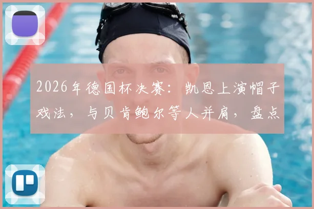 2026年德国杯决赛：凯恩上演帽子戏法，与贝肯鲍尔等人并肩，盘点决赛戴帽历史第四人