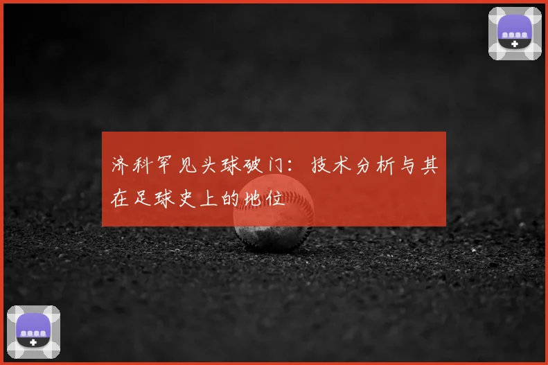 济科罕见头球破门：技术分析与其在足球史上的地位