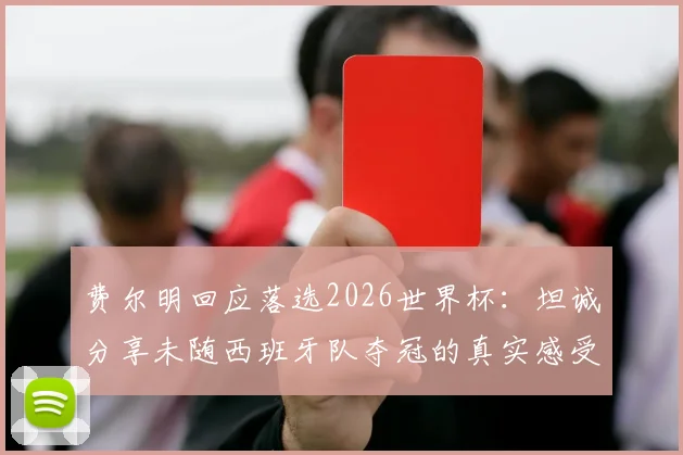 费尔明回应落选2026世界杯：坦诚分享未随西班牙队夺冠的真实感受与心路历程