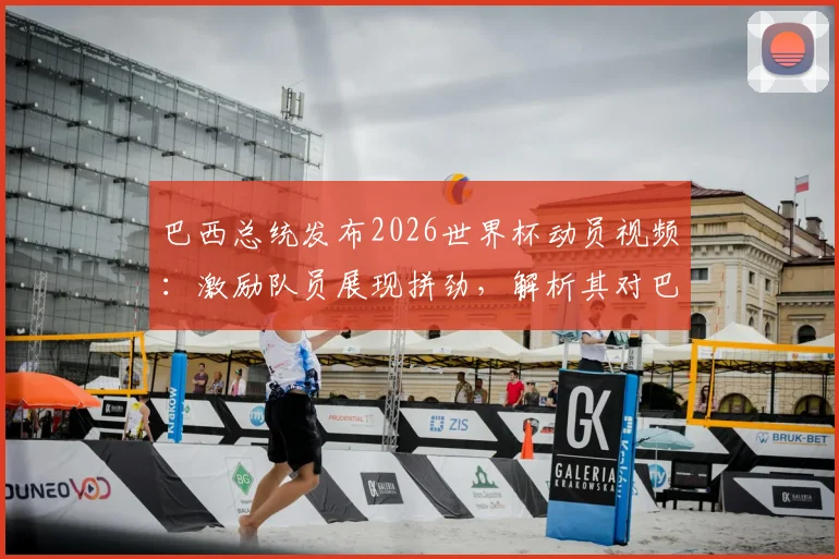 巴西总统发布2026世界杯动员视频：激励队员展现拼劲，解析其对巴西队当前状态的影响