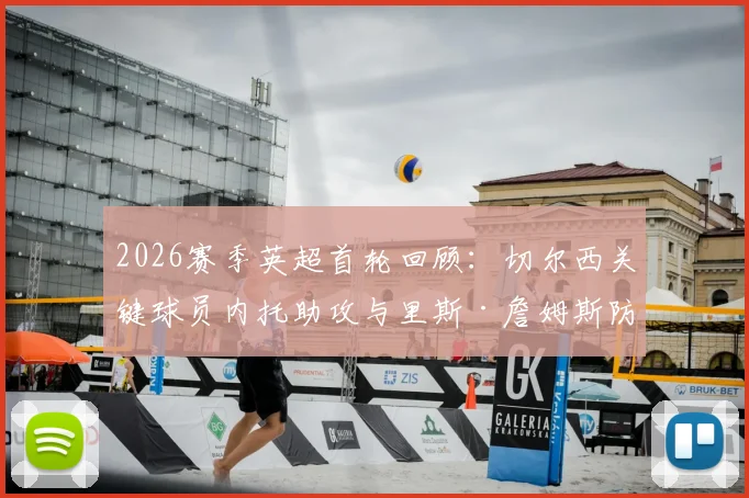2026赛季英超首轮回顾：切尔西关键球员内托助攻与里斯·詹姆斯防守解析，谁才是蓝军取胜之匙？