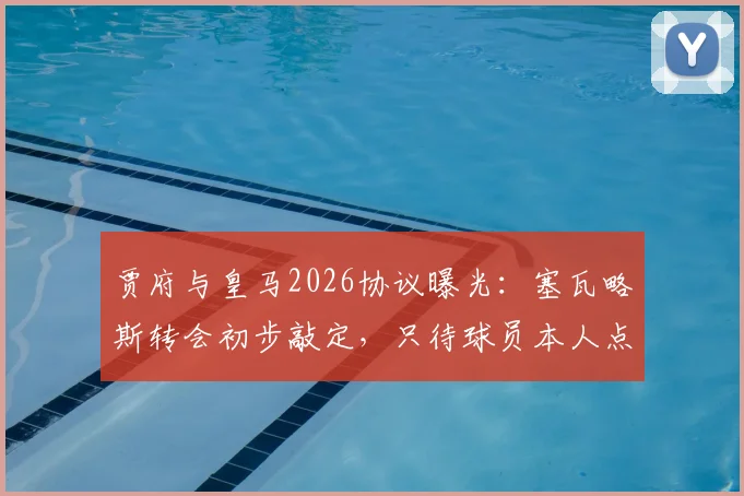 贾府与皇马2026协议曝光：塞瓦略斯转会初步敲定，只待球员本人点头